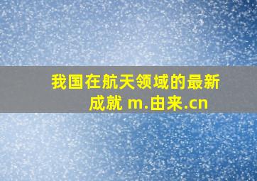 我国在航天领域的最新成就 m.由来.cn